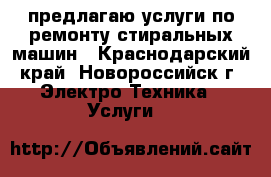 предлагаю услуги по ремонту стиральных машин - Краснодарский край, Новороссийск г. Электро-Техника » Услуги   